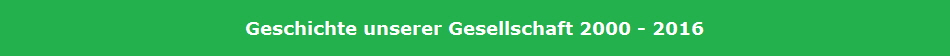 Geschichte unserer Gesellschaft 2000 - 2016