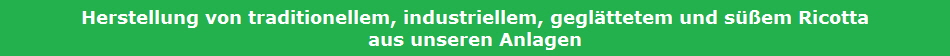 Herstellung von traditionellem, industriellem, geglttetem und sem Ricotta
aus unseren Anlagen